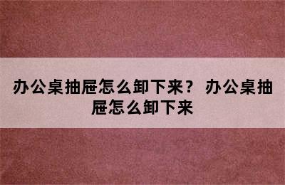 办公桌抽屉怎么卸下来？ 办公桌抽屉怎么卸下来